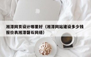 河间湘潭网页设计哪里好（湘潭网站建设多少钱 报价表湘潭磐石网络）