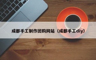 河间成都手工制作团购网站（成都手工diy）