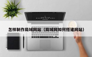 河间怎样制作局域网站（局域网如何搭建网站）
