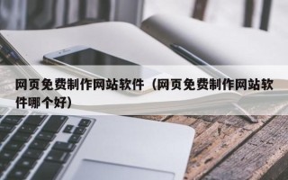 河间网页免费制作网站软件（网页免费制作网站软件哪个好）