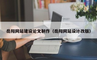 河间岳阳网站建设论文制作（岳阳网站设计改版）