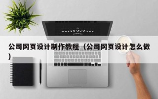河间公司网页设计制作教程（公司网页设计怎么做）