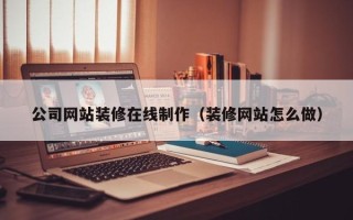 河间公司网站装修在线制作（装修网站怎么做）