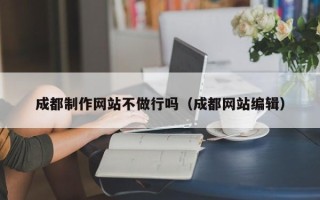 河间成都制作网站不做行吗（成都网站编辑）