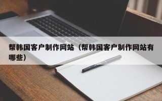 河间帮韩国客户制作网站（帮韩国客户制作网站有哪些）